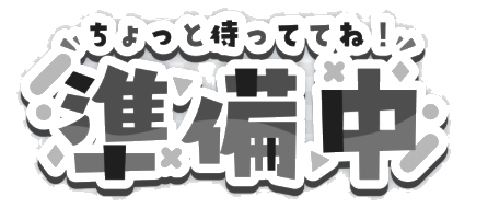 ちょっと待っててね！準備中